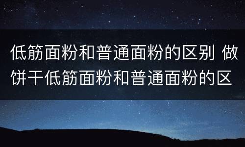 低筋面粉和普通面粉的区别 做饼干低筋面粉和普通面粉的区别
