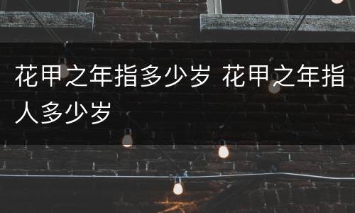 花甲之年指多少岁 花甲之年指人多少岁