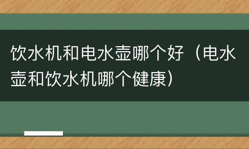 饮水机和电水壶哪个好（电水壶和饮水机哪个健康）