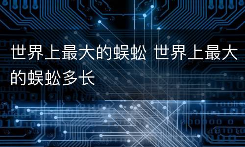 世界上最大的蜈蚣 世界上最大的蜈蚣多长
