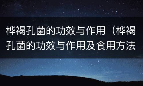 桦褐孔菌的功效与作用（桦褐孔菌的功效与作用及食用方法）