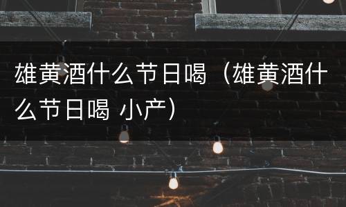 雄黄酒什么节日喝（雄黄酒什么节日喝 小产）