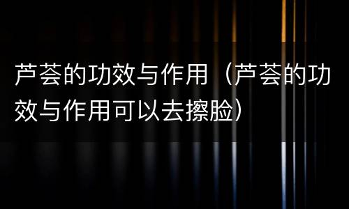 芦荟的功效与作用（芦荟的功效与作用可以去擦脸）
