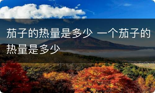 茄子的热量是多少 一个茄子的热量是多少