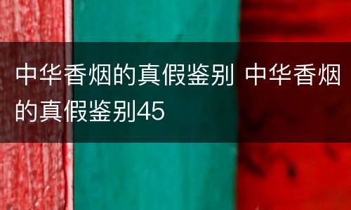 中华香烟的真假鉴别 中华香烟的真假鉴别45