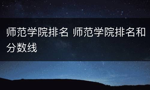 师范学院排名 师范学院排名和分数线