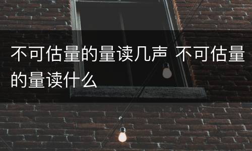 不可估量的量读几声 不可估量的量读什么