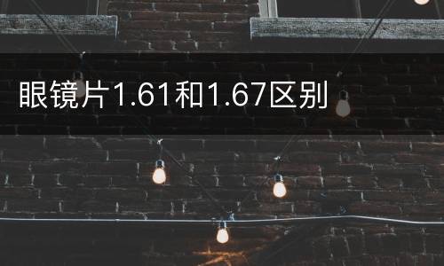 眼镜片1.61和1.67区别
