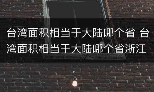 台湾面积相当于大陆哪个省 台湾面积相当于大陆哪个省浙江省