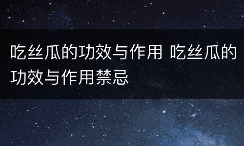 吃丝瓜的功效与作用 吃丝瓜的功效与作用禁忌