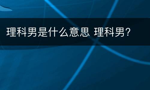 理科男是什么意思 理科男?