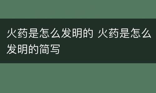 火药是怎么发明的 火药是怎么发明的简写