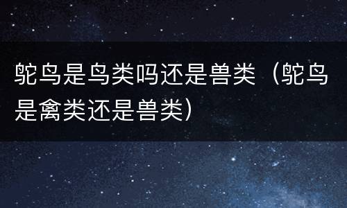 鸵鸟是鸟类吗还是兽类（鸵鸟是禽类还是兽类）