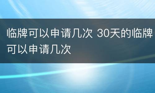 临牌可以申请几次 30天的临牌可以申请几次