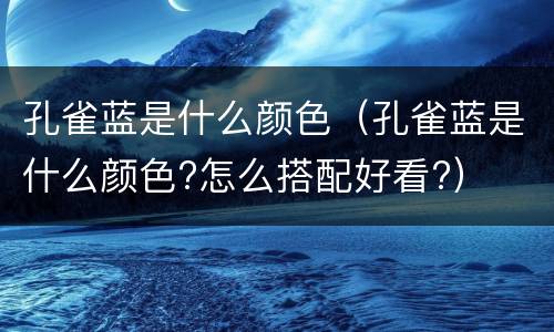 孔雀蓝是什么颜色（孔雀蓝是什么颜色?怎么搭配好看?）