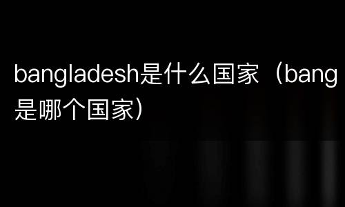 bangladesh是什么国家（bang是哪个国家）