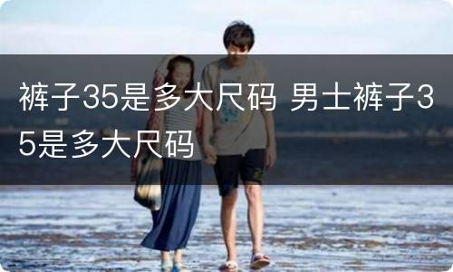 裤子35是多大尺码 男士裤子35是多大尺码