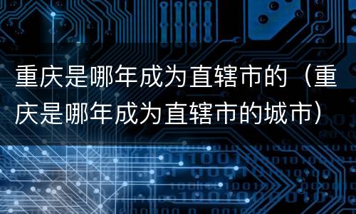 重庆是哪年成为直辖市的（重庆是哪年成为直辖市的城市）