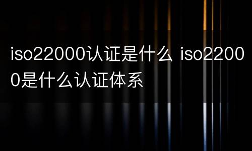 iso22000认证是什么 iso22000是什么认证体系