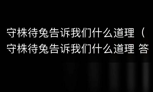 守株待兔告诉我们什么道理（守株待兔告诉我们什么道理 答案）
