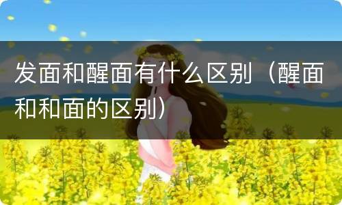 发面和醒面有什么区别（醒面和和面的区别）