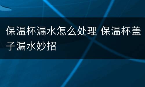 保温杯漏水怎么处理 保温杯盖子漏水妙招