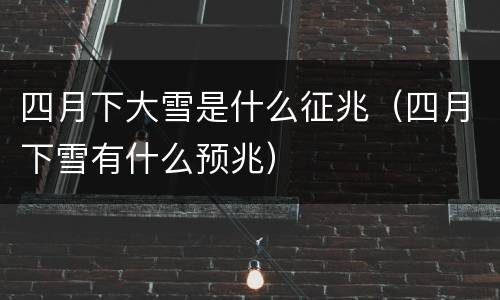 四月下大雪是什么征兆（四月下雪有什么预兆）