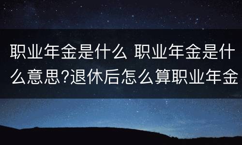 职业年金是什么 职业年金是什么意思?退休后怎么算职业年金?