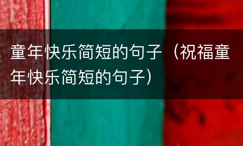 童年快乐简短的句子（祝福童年快乐简短的句子）