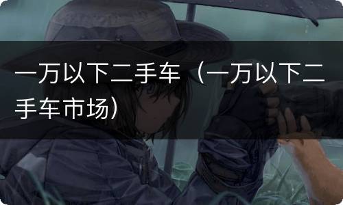一万以下二手车（一万以下二手车市场）