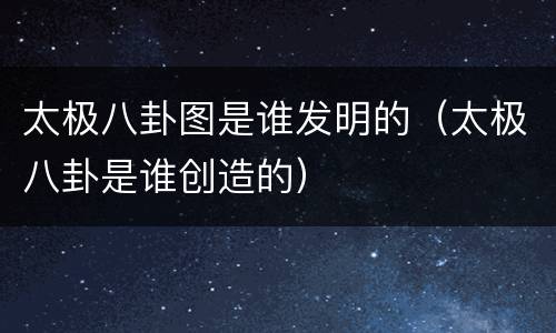 太极八卦图是谁发明的（太极八卦是谁创造的）