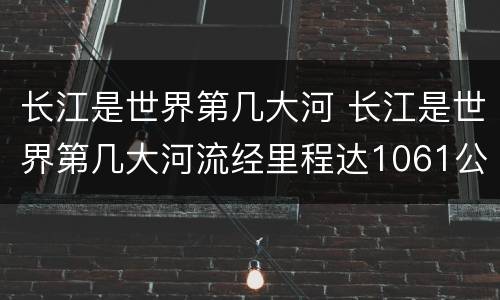 长江是世界第几大河 长江是世界第几大河流经里程达1061公里