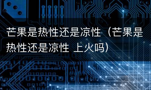 芒果是热性还是凉性（芒果是热性还是凉性 上火吗）