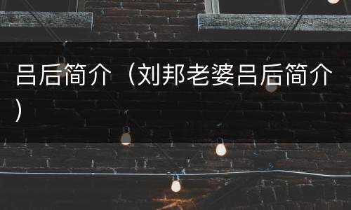 吕后简介（刘邦老婆吕后简介）