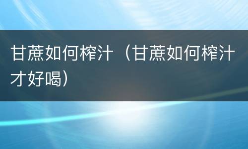 甘蔗如何榨汁（甘蔗如何榨汁才好喝）