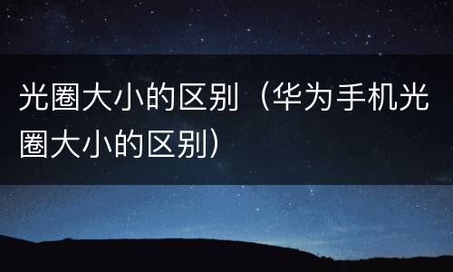 光圈大小的区别（华为手机光圈大小的区别）