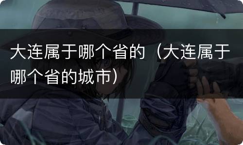 大连属于哪个省的（大连属于哪个省的城市）