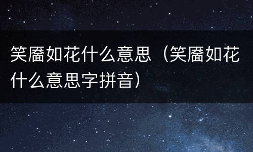 笑靥如花什么意思（笑靥如花什么意思字拼音）