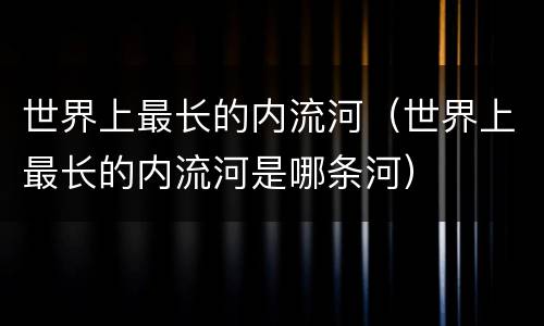 世界上最长的内流河（世界上最长的内流河是哪条河）