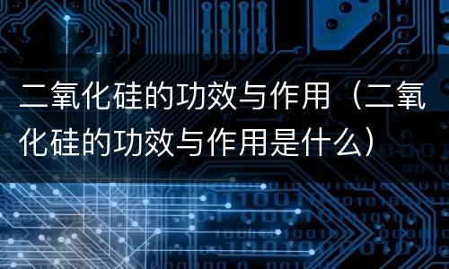 二氧化硅的功效与作用（二氧化硅的功效与作用是什么）
