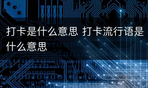 打卡是什么意思 打卡流行语是什么意思