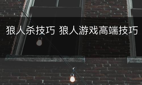 狼人杀技巧 狼人游戏高端技巧