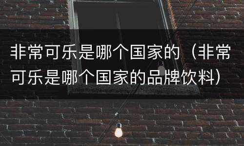 非常可乐是哪个国家的（非常可乐是哪个国家的品牌饮料）