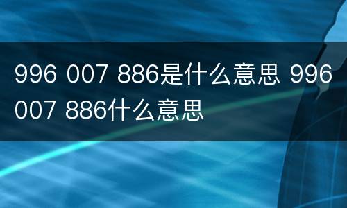996 007 886是什么意思 996 007 886什么意思
