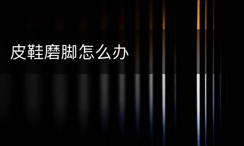 皮鞋磨脚怎么办