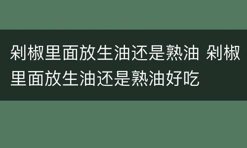 剁椒里面放生油还是熟油 剁椒里面放生油还是熟油好吃