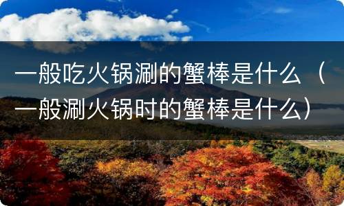 一般吃火锅涮的蟹棒是什么（一般涮火锅时的蟹棒是什么）