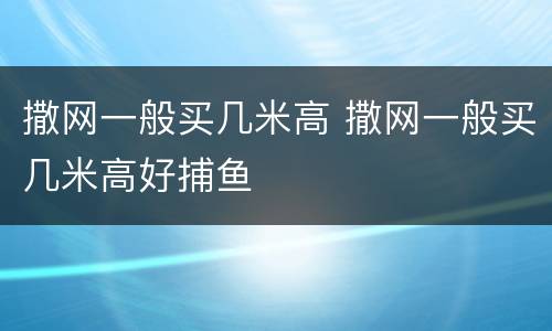 撒网一般买几米高 撒网一般买几米高好捕鱼