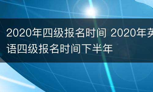 2020年四级报名时间 2020年英语四级报名时间下半年