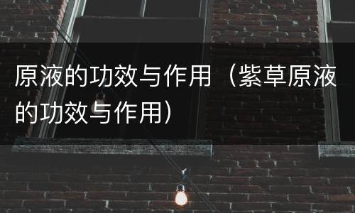 原液的功效与作用（紫草原液的功效与作用）